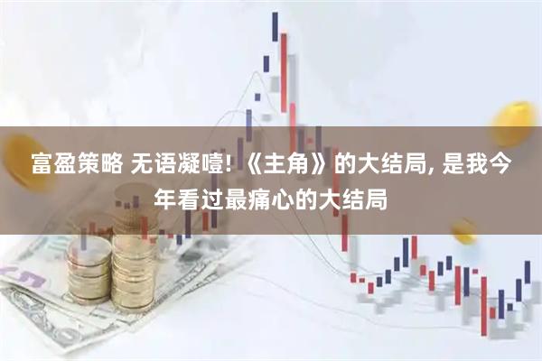 富盈策略 无语凝噎! 《主角》的大结局, 是我今年看过最痛心的大结局
