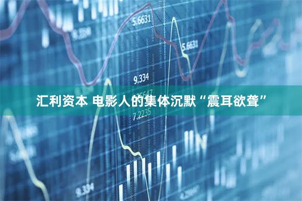 汇利资本 电影人的集体沉默“震耳欲聋”