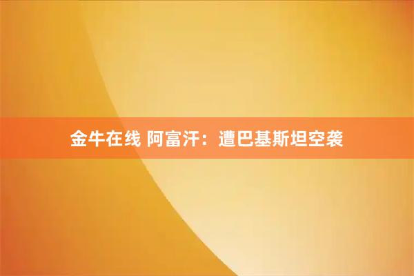 金牛在线 阿富汗：遭巴基斯坦空袭