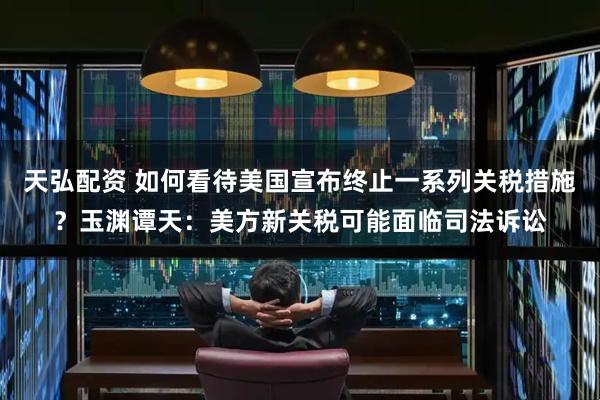 天弘配资 如何看待美国宣布终止一系列关税措施?玉渊谭天:美方新关税可能面临司法诉讼