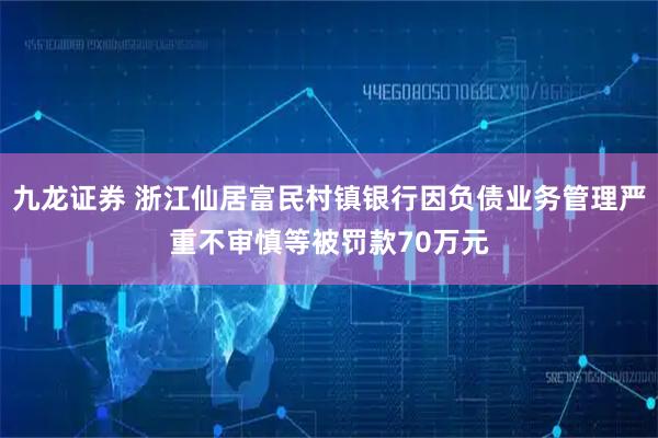 九龙证券 浙江仙居富民村镇银行因负债业务管理严重不审慎等被罚款70万元