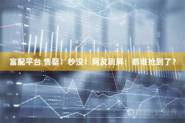 富配平台 售罄！秒没！网友刷屏：都谁抢到了？