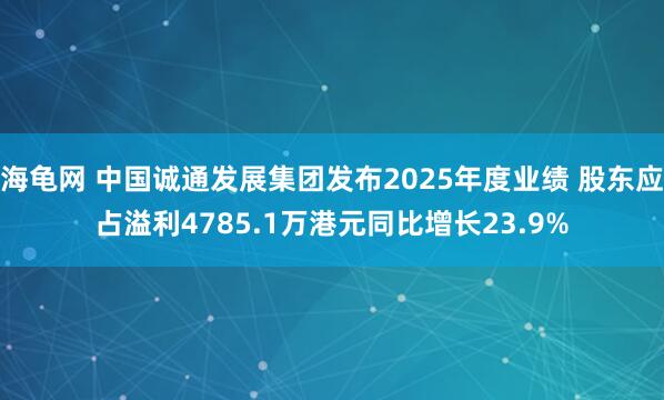 海龟网 中国诚通发展集团发布2025年度业绩 股东应占溢利4785.1万港元同比增长23.9%