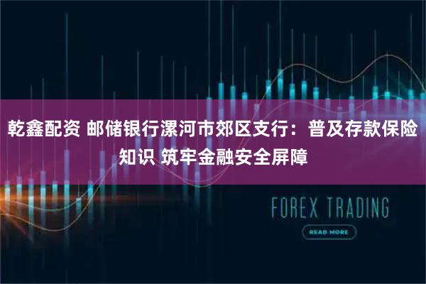 乾鑫配资 邮储银行漯河市郊区支行:普及存款保险知识 筑牢金融安全屏障