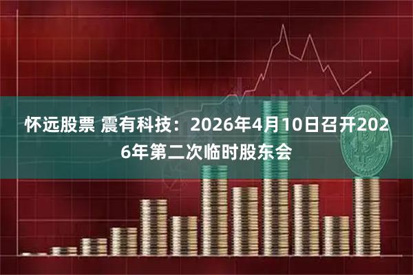 怀远股票 震有科技：2026年4月10日召开2026年第二次临时股东会