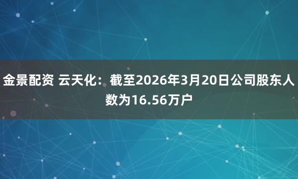 金景配资 云天化：截至2026年3月20日公司股东人数为16.56万户