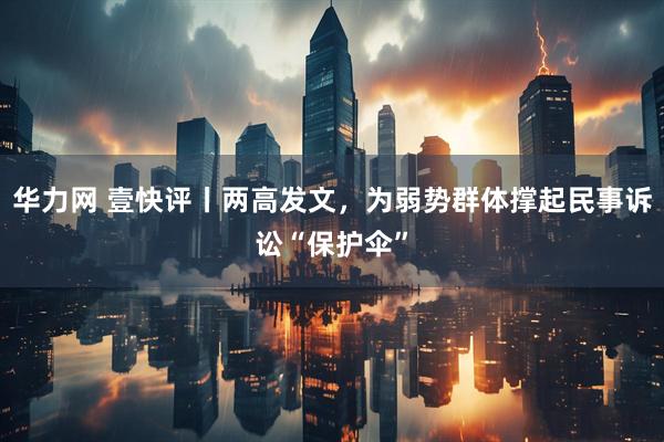 华力网 壹快评丨两高发文，为弱势群体撑起民事诉讼“保护伞”