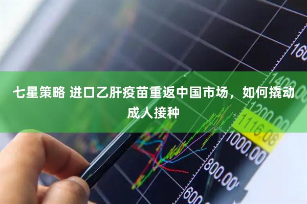 七星策略 进口乙肝疫苗重返中国市场，如何撬动成人接种