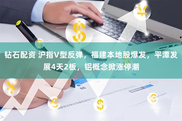 钻石配资 沪指V型反弹，福建本地股爆发，平潭发展4天2板，铝概念掀涨停潮