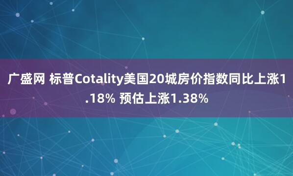 广盛网 标普Cotality美国20城房价指数同比上涨1.18% 预估上涨1.38%