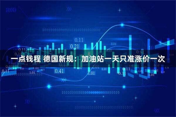 一点钱程 德国新规：加油站一天只准涨价一次