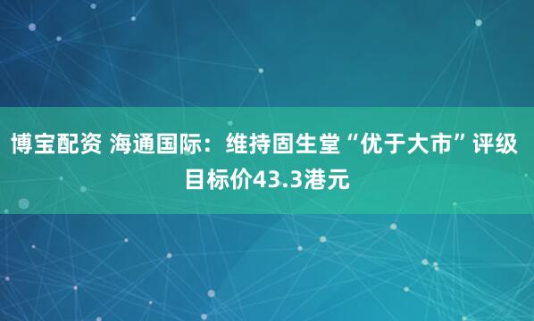 博宝配资 海通国际：维持固生堂“优于大市”评级 目标价43.3港元
