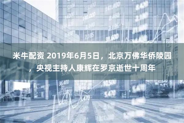 米牛配资 2019年6月5日，北京万佛华侨陵园，央视主持人康辉在罗京逝世十周年