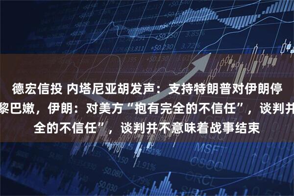 德宏信投 内塔尼亚胡发声：支持特朗普对伊朗停火决定，但不包括黎巴嫩，伊朗：对美方“抱有完全的不信任”，谈判并不意味着战事结束
