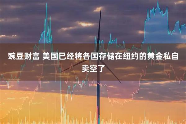 豌豆财富 美国已经将各国存储在纽约的黄金私自卖空了