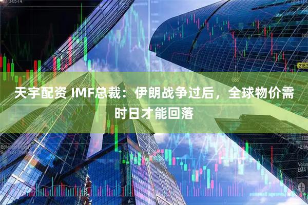 天宇配资 IMF总裁：伊朗战争过后，全球物价需时日才能回落