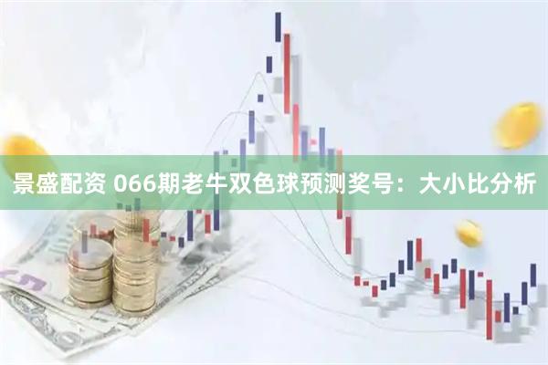 景盛配资 066期老牛双色球预测奖号：大小比分析