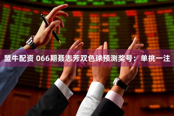 盟牛配资 066期聂志芳双色球预测奖号：单挑一注