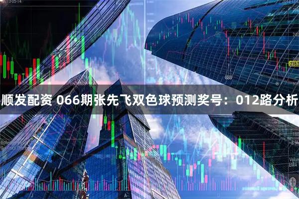 顺发配资 066期张先飞双色球预测奖号：012路分析