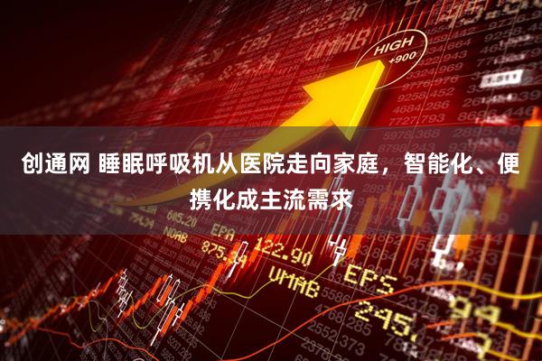 创通网 睡眠呼吸机从医院走向家庭，智能化、便携化成主流需求