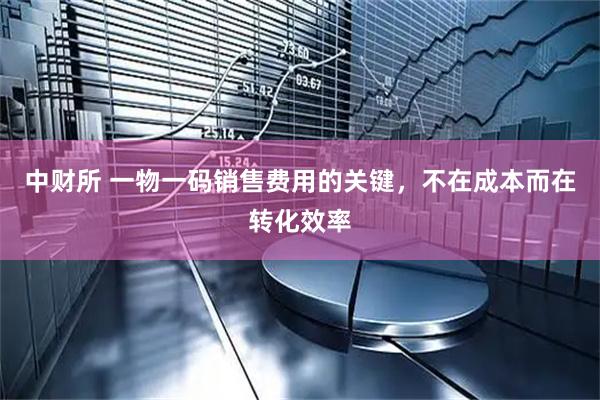 中财所 一物一码销售费用的关键，不在成本而在转化效率