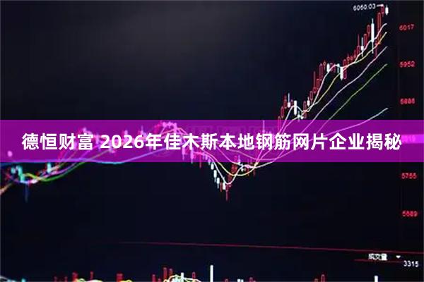德恒财富 2026年佳木斯本地钢筋网片企业揭秘