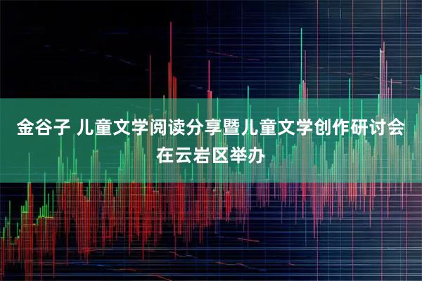 金谷子 儿童文学阅读分享暨儿童文学创作研讨会在云岩区举办