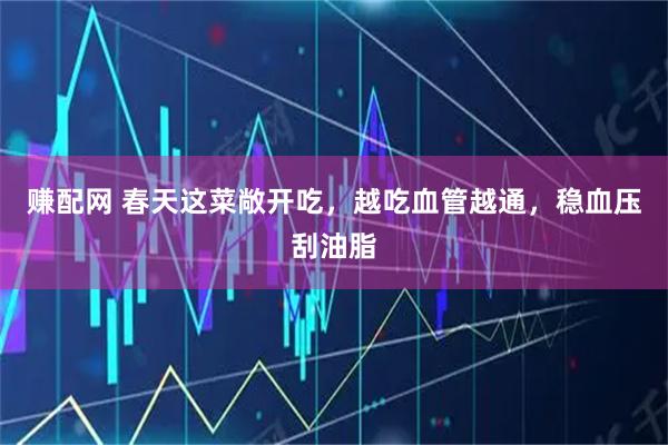 赚配网 春天这菜敞开吃，越吃血管越通，稳血压刮油脂