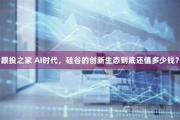 跟投之家 AI时代，硅谷的创新生态到底还值多少钱？