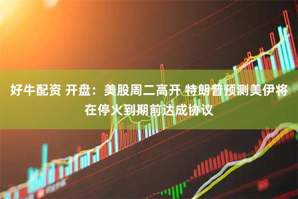 好牛配资 开盘：美股周二高开 特朗普预测美伊将在停火到期前达成协议