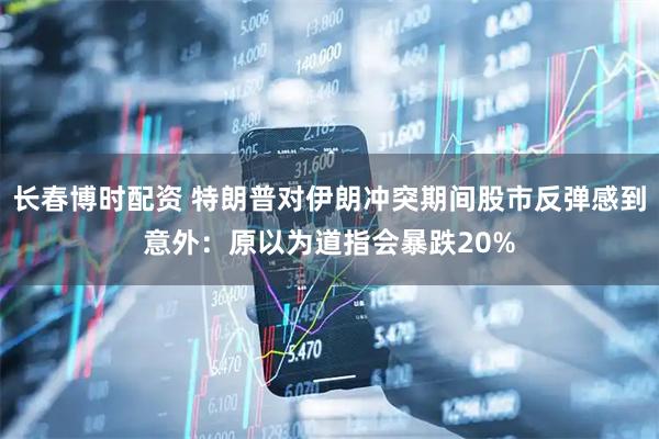 长春博时配资 特朗普对伊朗冲突期间股市反弹感到意外：原以为道指会暴跌20%
