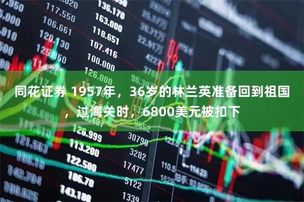 同花证券 1957年，36岁的林兰英准备回到祖国，过海关时，6800美元被扣下