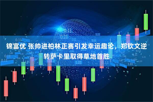 锦富优 张帅进柏林正赛引发幸运趣论，郑钦文逆转萨卡里取得草地首胜