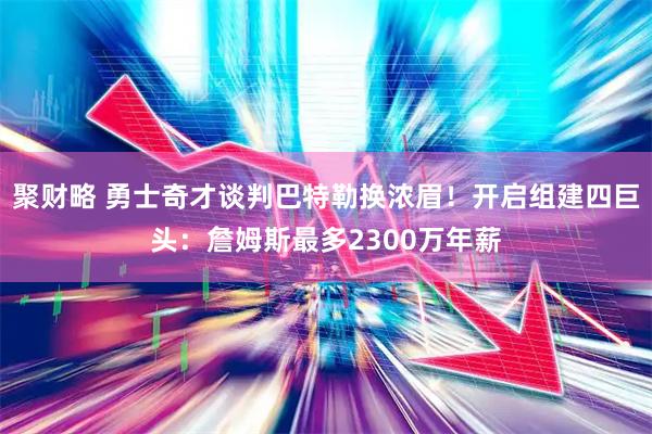 聚财略 勇士奇才谈判巴特勒换浓眉！开启组建四巨头：詹姆斯最多2300万年薪