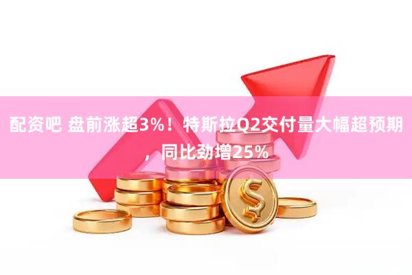 配资吧 盘前涨超3%！特斯拉Q2交付量大幅超预期，同比劲增25%