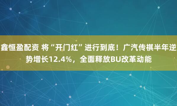 鑫恒盈配资 将“开门红”进行到底！广汽传祺半年逆势增长12.4%，全面释放BU改革动能