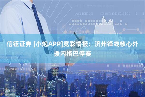 信钰证券 [小炮APP]竞彩情报：济州锋线核心外援内格巴停赛