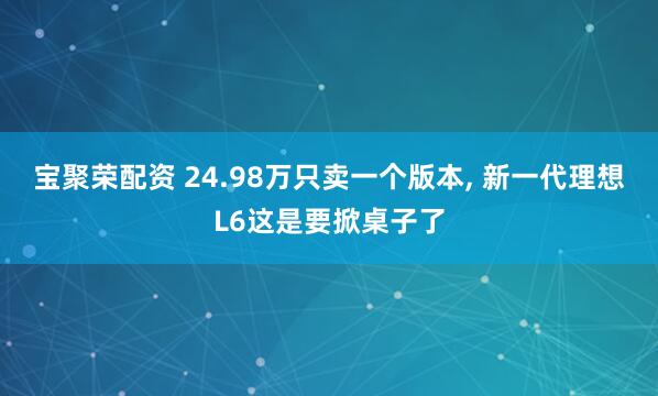 宝聚荣配资 24.98万只卖一个版本, 新一代理想L6这是要掀桌子了