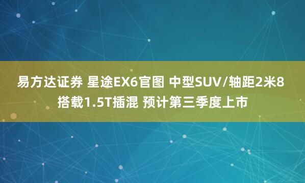 易方达证券 星途EX6官图 中型SUV/轴距2米8 搭载1.5T插混 预计第三季度上市