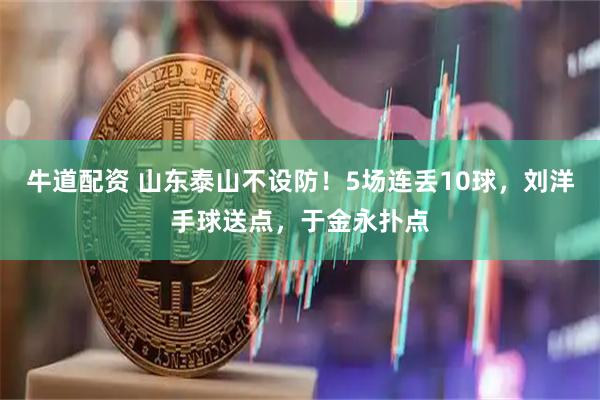 牛道配资 山东泰山不设防！5场连丢10球，刘洋手球送点，于金永扑点