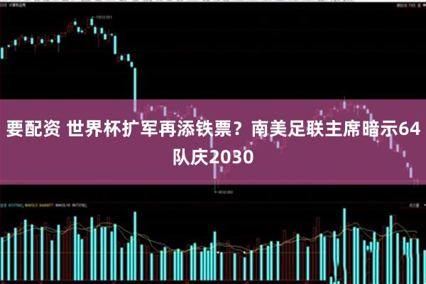 要配资 世界杯扩军再添铁票？南美足联主席暗示64队庆2030