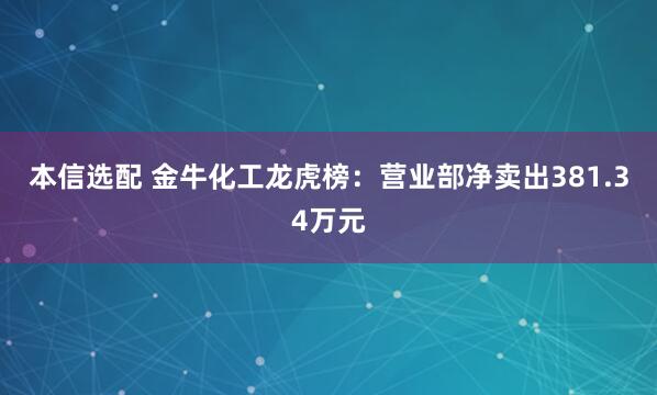 本信选配 金牛化工龙虎榜：营业部净卖出381.34万元