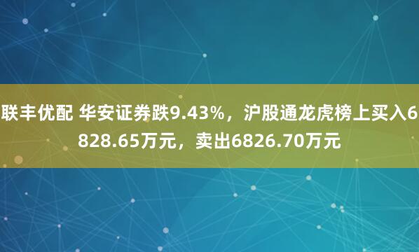 联丰优配 华安证券跌9.43%，沪股通龙虎榜上买入6828.65万元，卖出6826.70万元