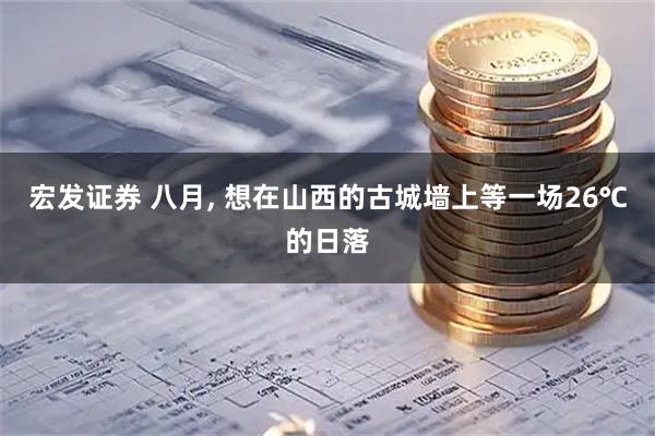 宏发证券 八月, 想在山西的古城墙上等一场26℃的日落