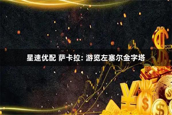 星速优配 萨卡拉: 游览左塞尔金字塔