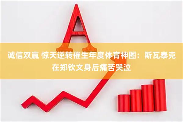 诚信双赢 惊天逆转催生年度体育神图：斯瓦泰克在郑钦文身后痛苦哭泣