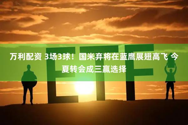 万利配资 3场3球！国米弃将在蓝鹰展翅高飞 今夏转会成三赢选择