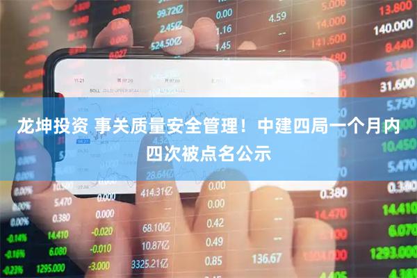 龙坤投资 事关质量安全管理！中建四局一个月内四次被点名公示
