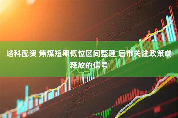 峪科配资 焦煤短期低位区间整理 后市关注政策端释放的信号