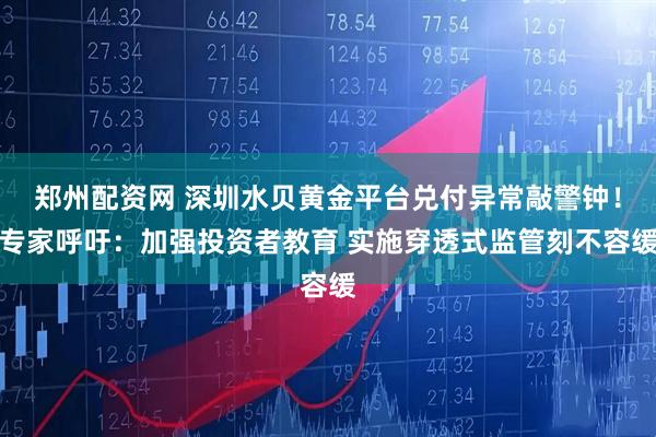 郑州配资网 深圳水贝黄金平台兑付异常敲警钟！专家呼吁：加强投资者教育 实施穿透式监管刻不容缓